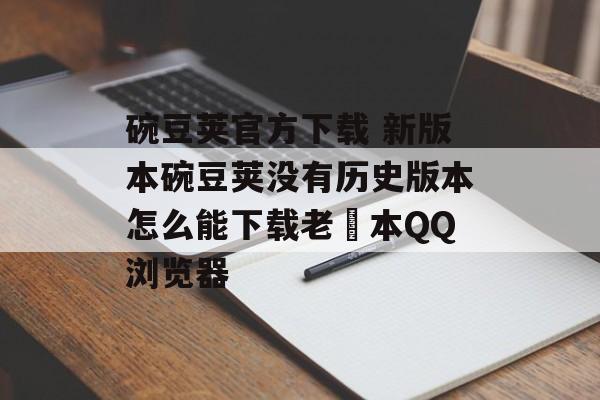 碗豆荚官方下载 新版本碗豆荚没有历史版本怎么能下载老斨本QQ浏览器-第1张图片-