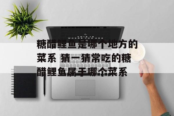 糖醋鲤鱼是哪个地方的菜系 猜一猜常吃的糖醋鲤鱼属于哪个菜系-第1张图片-