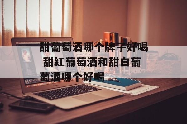 甜葡萄酒哪个牌子好喝 甜红葡萄酒和甜白葡萄酒哪个好喝-第1张图片-
