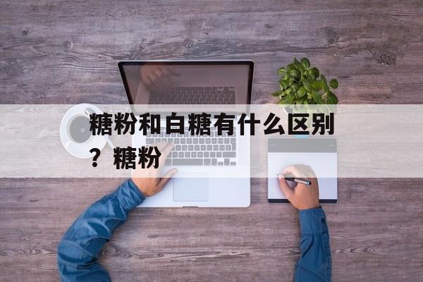 糖粉和白糖有什么区别？糖粉-第1张图片-