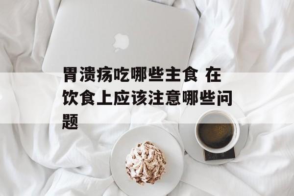 胃溃疡吃哪些主食 在饮食上应该注意哪些问题-第1张图片-