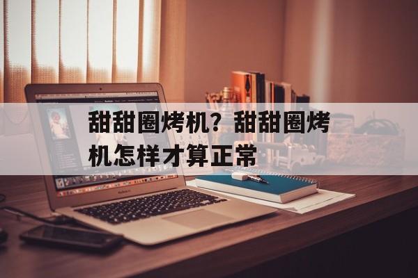甜甜圈烤机？甜甜圈烤机怎样才算正常-第1张图片-