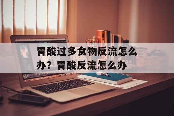 胃酸过多食物反流怎么办？胃酸反流怎么办-第1张图片-
