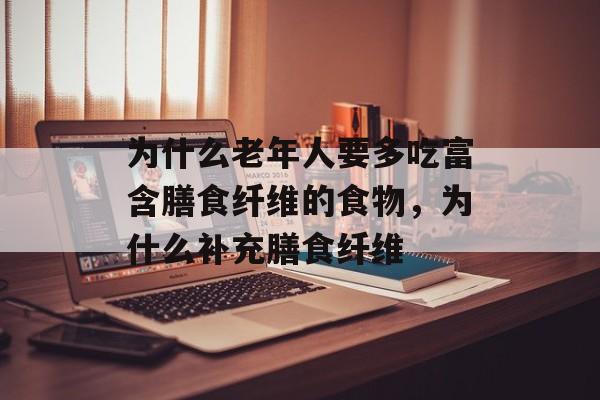 为什么老年人要多吃富含膳食纤维的食物，为什么补充膳食纤维-第1张图片-