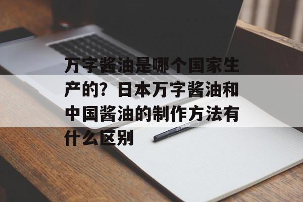 万字酱油是哪个国家生产的？日本万字酱油和中国酱油的制作方法有什么区别-第1张图片-