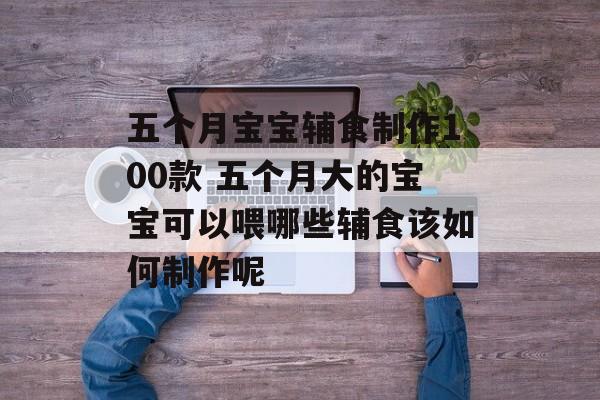 五个月宝宝辅食制作100款 五个月大的宝宝可以喂哪些辅食该如何制作呢-第1张图片-