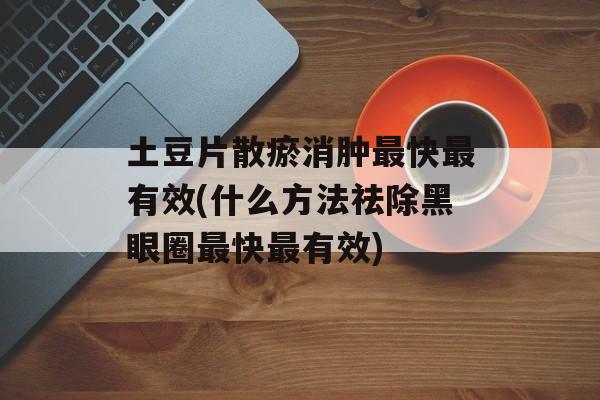 土豆片散瘀消肿最快最有效(什么方法祛除黑眼圈最快最有效)-第1张图片-