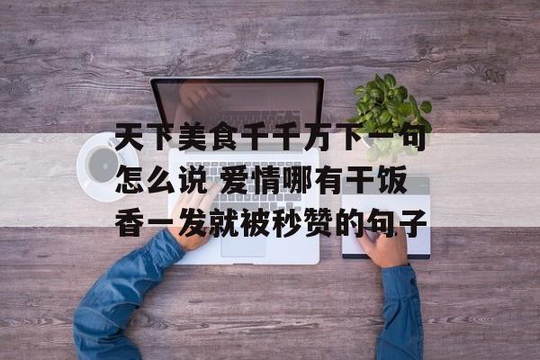 天下美食千千万下一句怎么说 爱情哪有干饭香一发就被秒赞的句子-第1张图片-