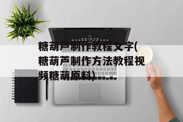 糖葫芦制作教程文字(糖葫芦制作方法教程视频糖葫原料)-第1张图片-