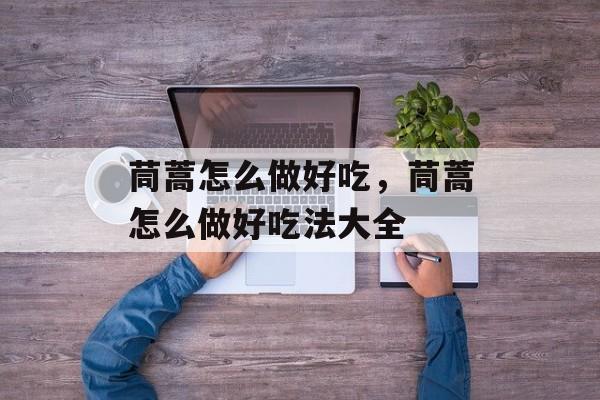茼蒿怎么做好吃，茼蒿怎么做好吃法大全-第1张图片-