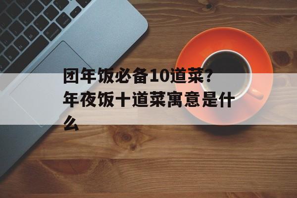 团年饭必备10道菜？年夜饭十道菜寓意是什么-第1张图片-