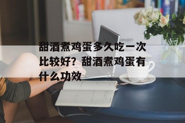 甜酒煮鸡蛋多久吃一次比较好？甜酒煮鸡蛋有什么功效-第1张图片-