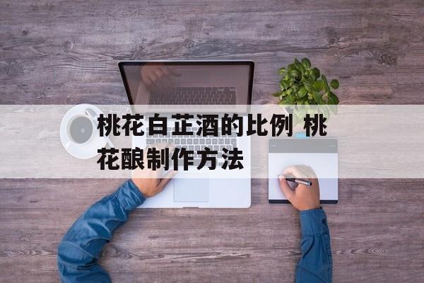 桃花白芷酒的比例 桃花酿制作方法-第1张图片-